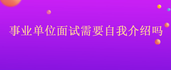 2022年安徽省宿州市宿州马鞍山现代产业园区事业单位面试需要自我介绍吗